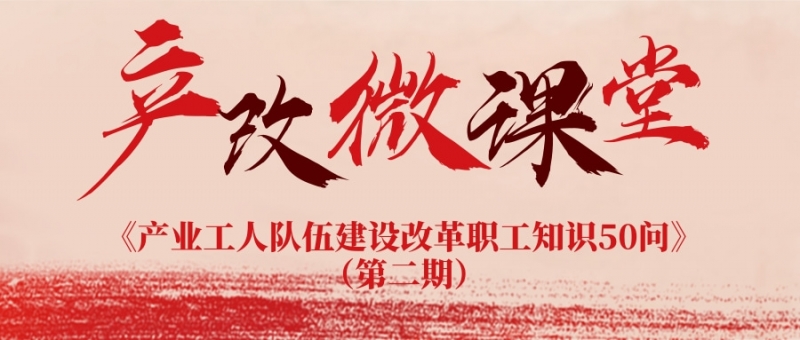 產(chǎn)改微課堂丨《產(chǎn)業(yè)工人隊(duì)伍建設(shè)改革職工知識(shí)50問》（第二期）